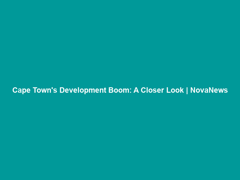 Cape Town’s Development Boom: A Closer Look | NovaNews
