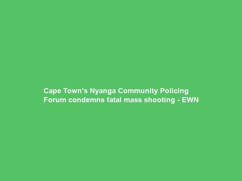 Cape Town’s Nyanga Community Policing Forum condemns fatal mass shooting – EWN