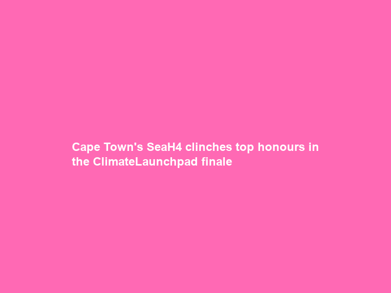 Cape Town’s SeaH4 clinches top honours in the ClimateLaunchpad finale
