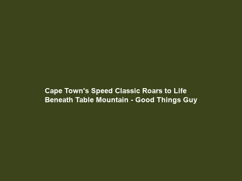 Cape Town’s Speed Classic Roars to Life Beneath Table Mountain – Good Things Guy