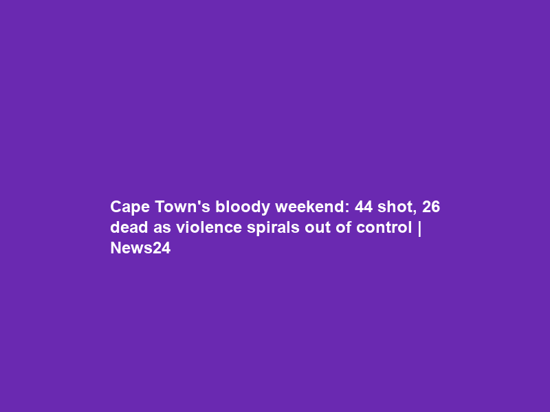 Cape Town’s bloody weekend: 44 shot, 26 dead as violence spirals out of control | News24