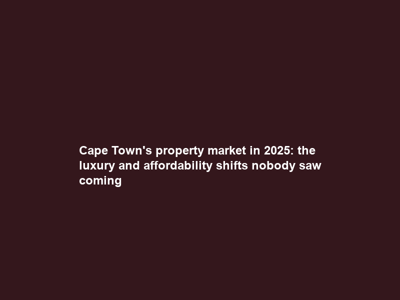 Cape Town’s property market in 2025: the luxury and affordability shifts nobody saw coming