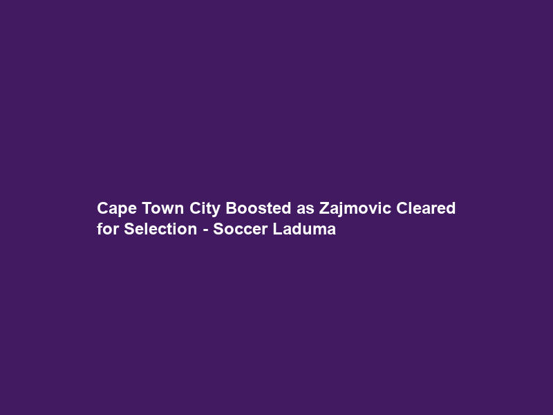 Cape Town City Boosted as Zajmovic Cleared for Selection – Soccer Laduma