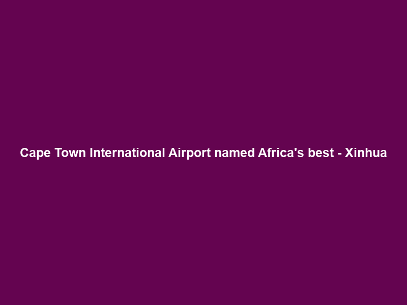 Cape Town International Airport named Africa’s best – Xinhua