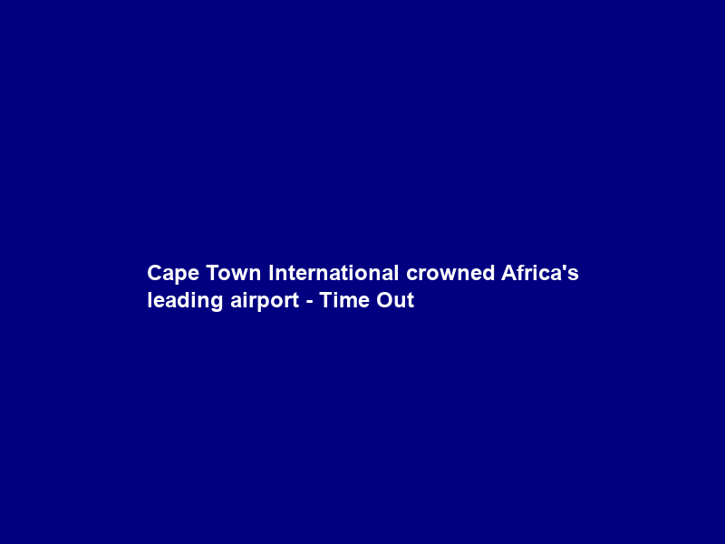 Cape Town International crowned Africa’s leading airport – Time Out