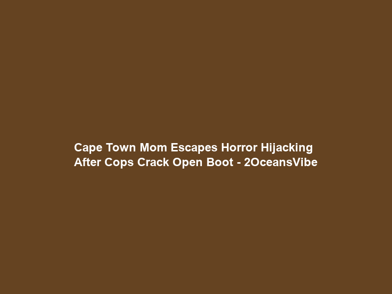 Cape Town Mom Escapes Horror Hijacking After Cops Crack Open Boot – 2OceansVibe