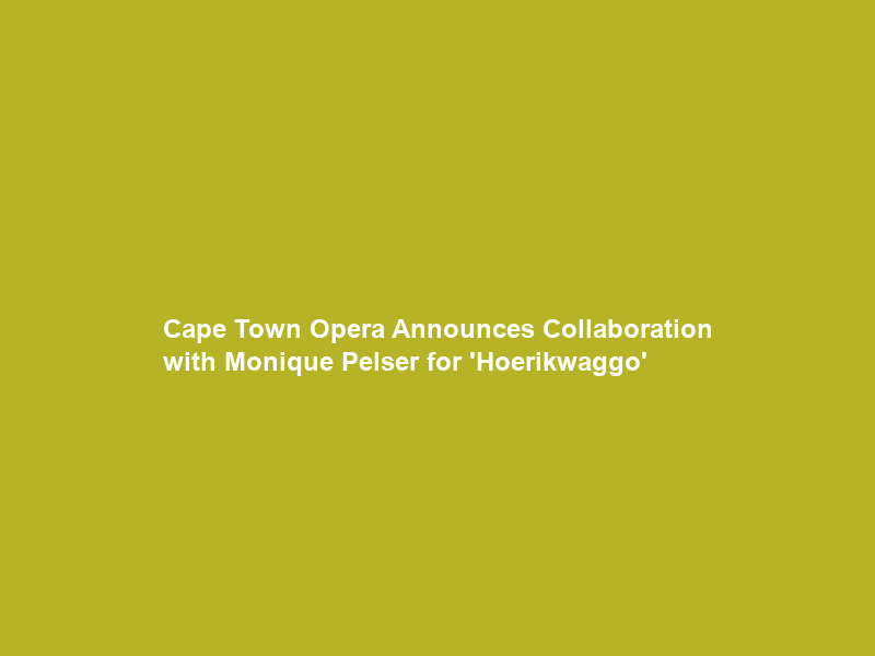 Cape Town Opera Announces Collaboration with Monique Pelser for ‘Hoerikwaggo’