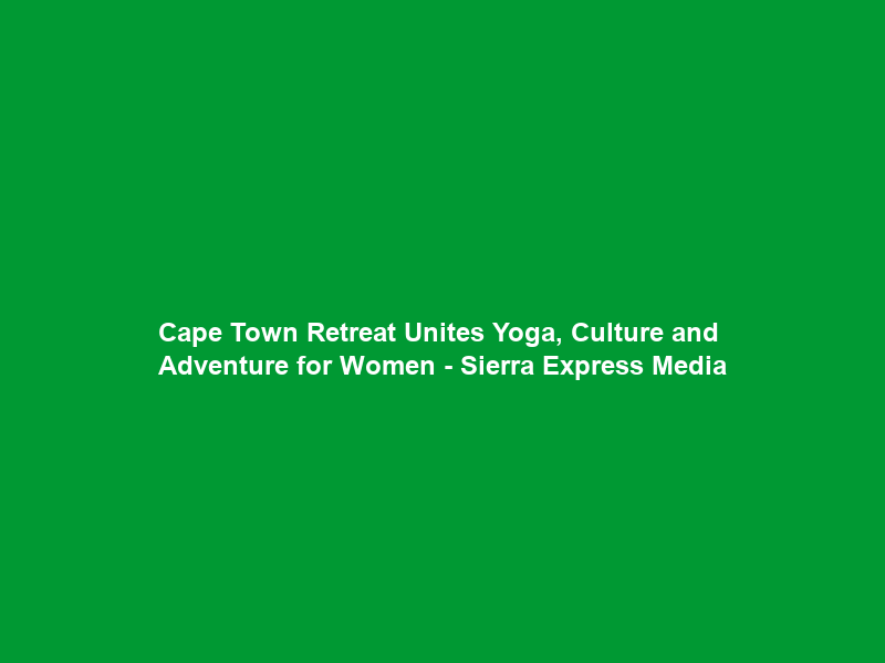 Cape Town Retreat Unites Yoga, Culture and Adventure for Women – Sierra Express Media