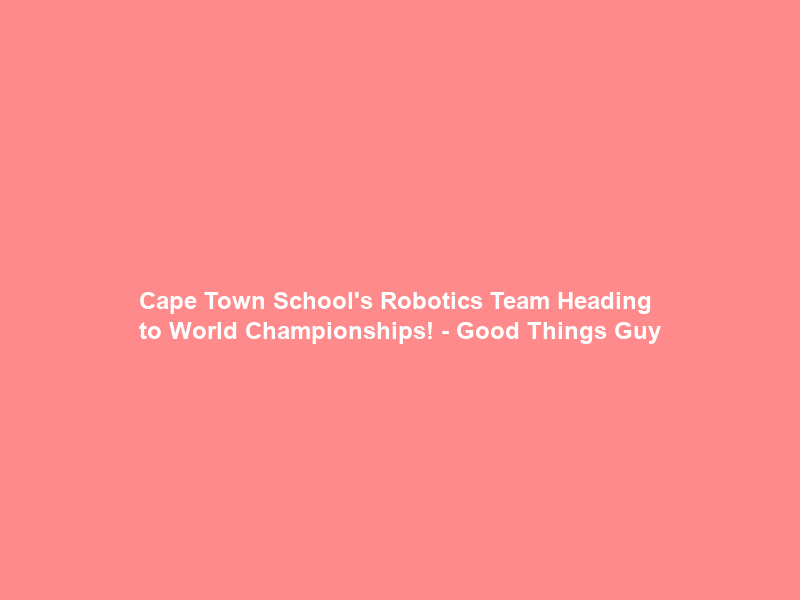 Cape Town School’s Robotics Team Heading to World Championships! – Good Things Guy