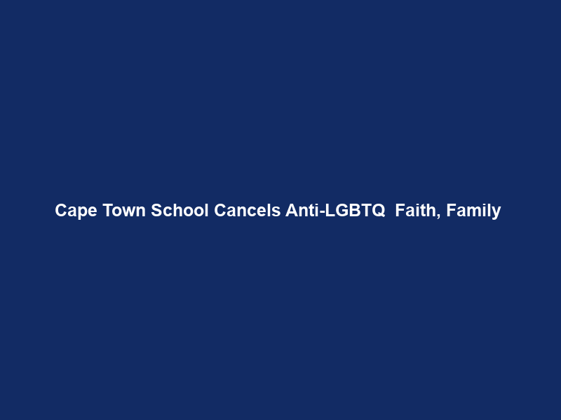 Cape Town School Cancels Anti-LGBTQ+ “Faith, Family & Freedom” Event – But Concerns Remain