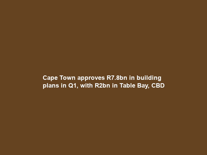 Cape Town approves R7.8bn in building plans in Q1, with R2bn in Table Bay, CBD