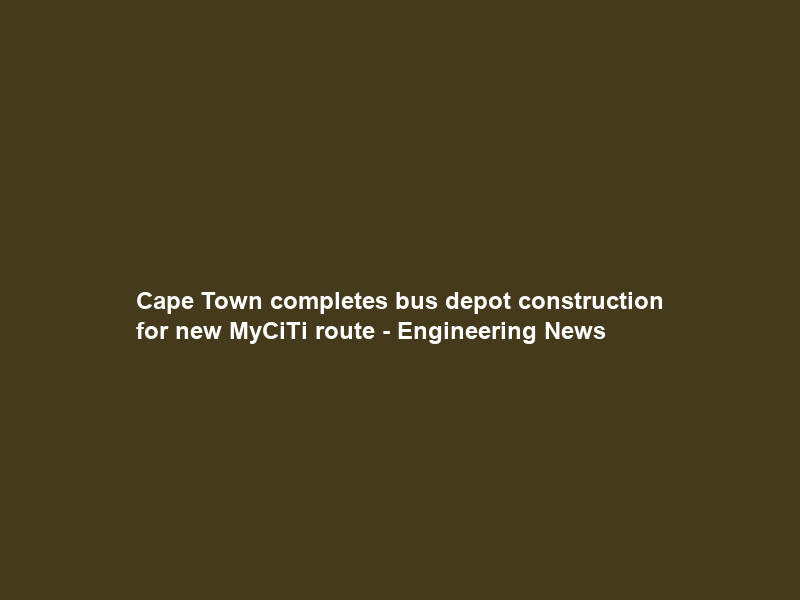 Cape Town completes bus depot construction for new MyCiTi route – Engineering News