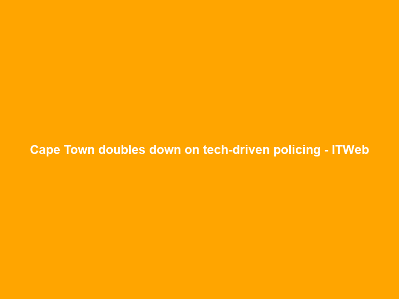 Cape Town doubles down on tech-driven policing – ITWeb