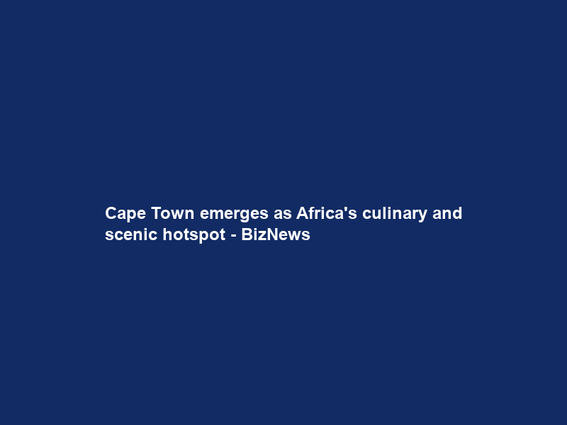 Cape Town emerges as Africa’s culinary and scenic hotspot – BizNews