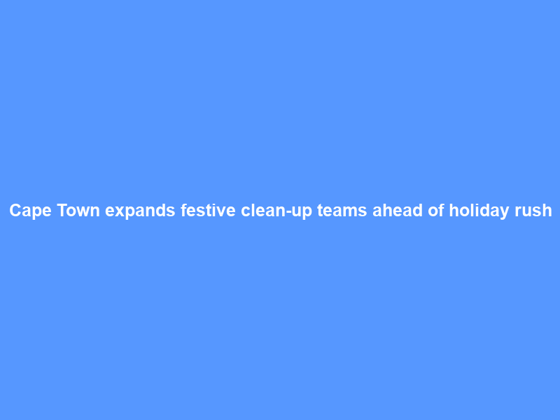 Cape Town expands festive clean-up teams ahead of holiday rush