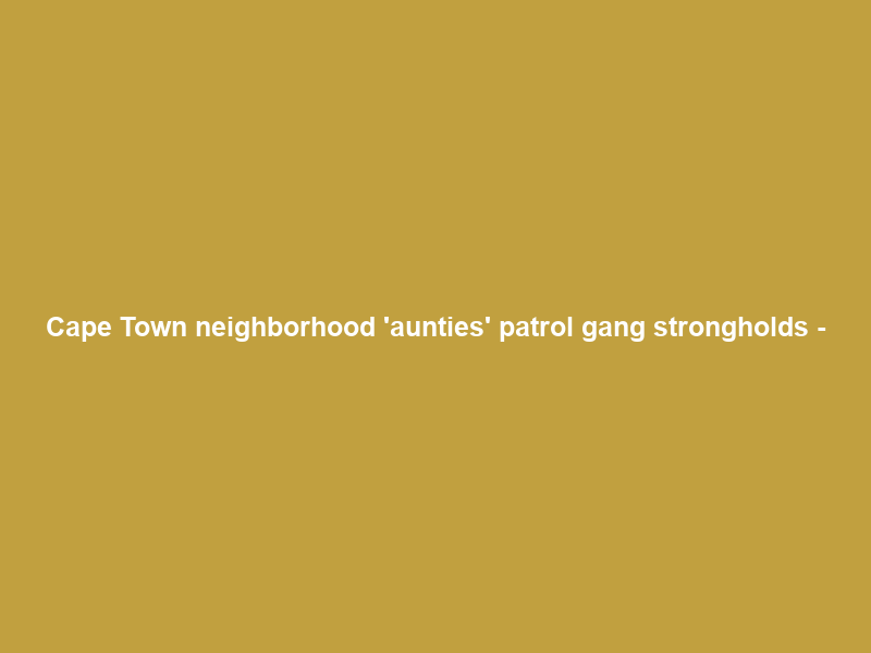 Cape Town neighborhood ‘aunties’ patrol gang strongholds –