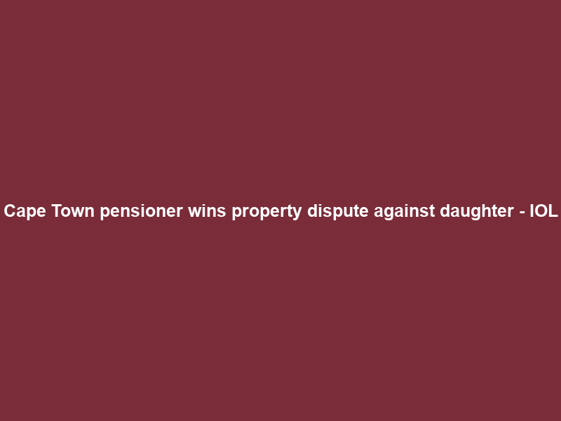 Cape Town pensioner wins property dispute against daughter – IOL