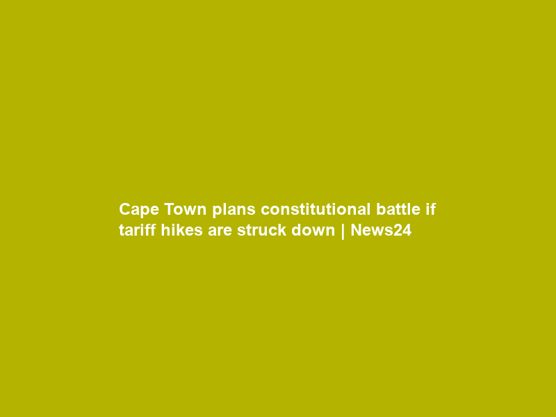Cape Town plans constitutional battle if tariff hikes are struck down | News24