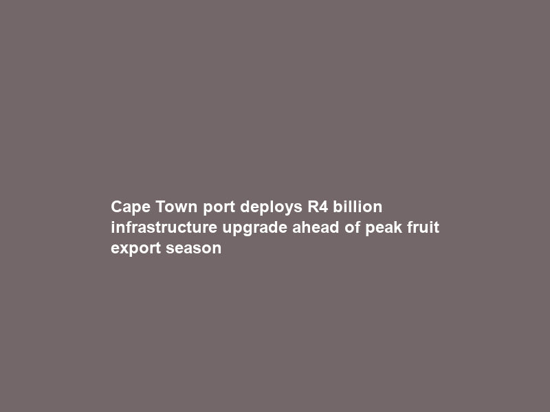 Cape Town port deploys R4 billion infrastructure upgrade ahead of peak fruit export season