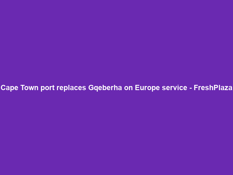 Cape Town port replaces Gqeberha on Europe service – FreshPlaza