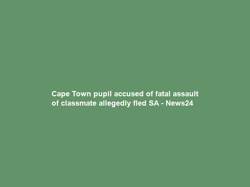 Cape Town pupil accused of fatal assault of classmate allegedly fled SA – News24