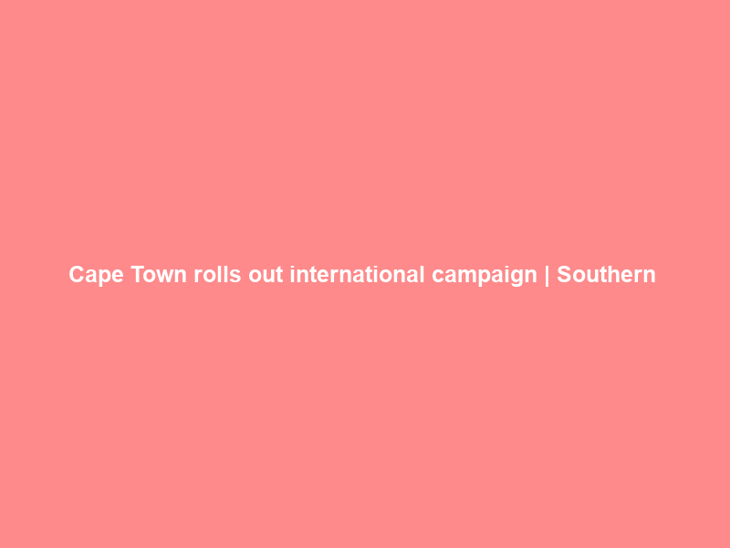 Cape Town rolls out international campaign | Southern & East African Tourism Update