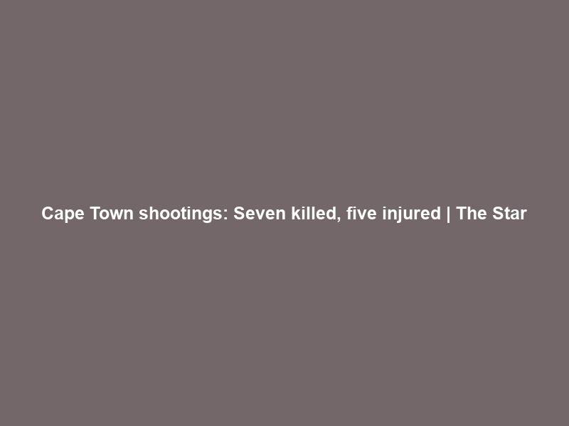 Cape Town shootings: Seven killed, five injured | The Star