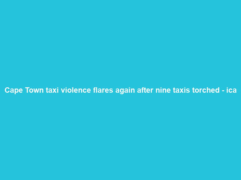 Cape Town taxi violence flares again after nine taxis torched – ica