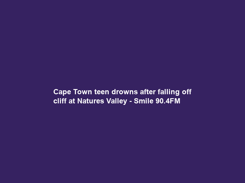 Cape Town teen drowns after falling off cliff at Natures Valley – Smile 90.4FM
