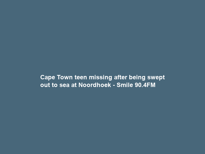 Cape Town teen missing after being swept out to sea at Noordhoek – Smile 90.4FM