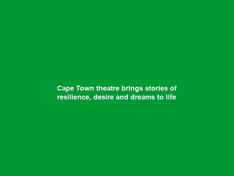 Cape Town theatre brings stories of resilience, desire and dreams to life