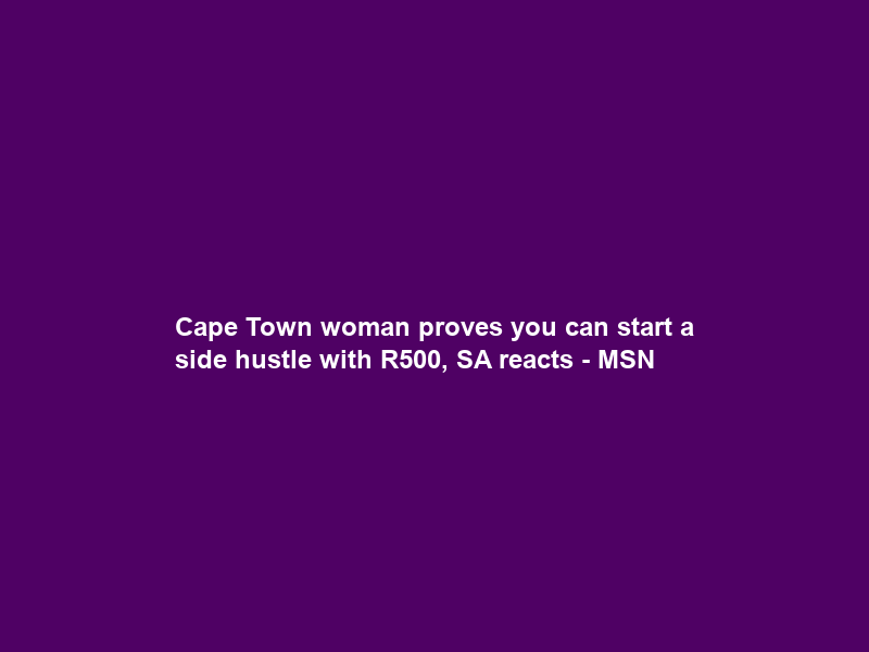 Cape Town woman proves you can start a side hustle with R500, SA reacts – MSN