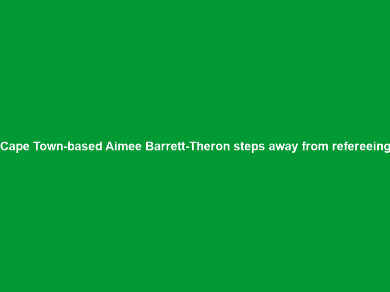 Cape Town-based Aimee Barrett-Theron steps away from refereeing