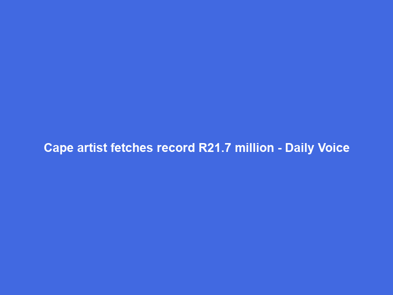 Cape artist fetches record R21.7 million – Daily Voice