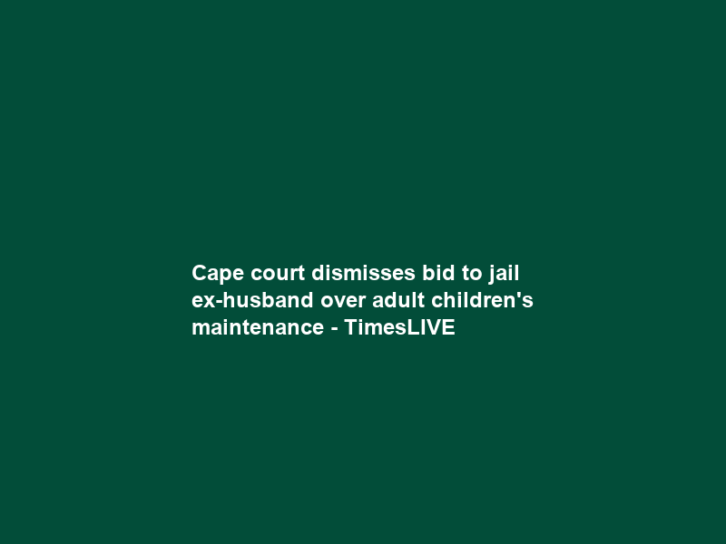 Cape court dismisses bid to jail ex-husband over adult children’s maintenance – TimesLIVE