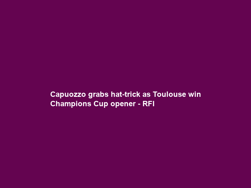 Capuozzo grabs hat-trick as Toulouse win Champions Cup opener – RFI