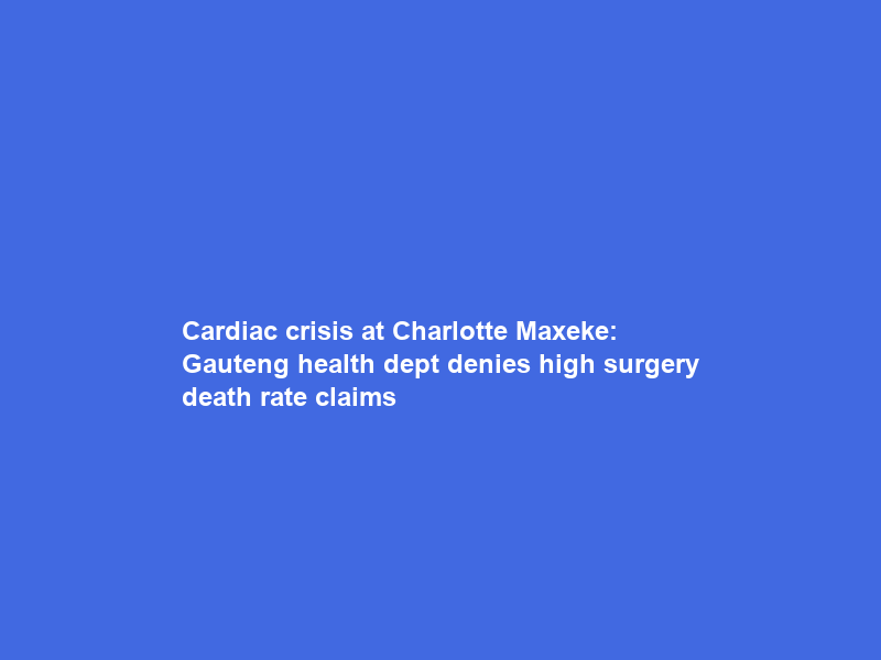 Cardiac crisis at Charlotte Maxeke: Gauteng health dept denies high surgery death rate claims