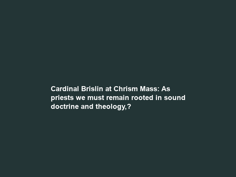Cardinal Brislin at Chrism Mass: “As priests we must remain rooted in sound doctrine and theology,”