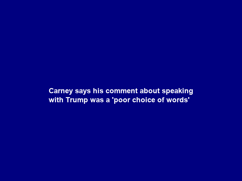 Carney says his comment about speaking with Trump was a ‘poor choice of words’