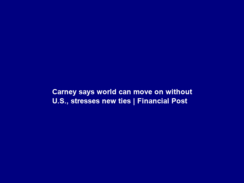 Carney says world can move on without U.S., stresses new ties | Financial Post