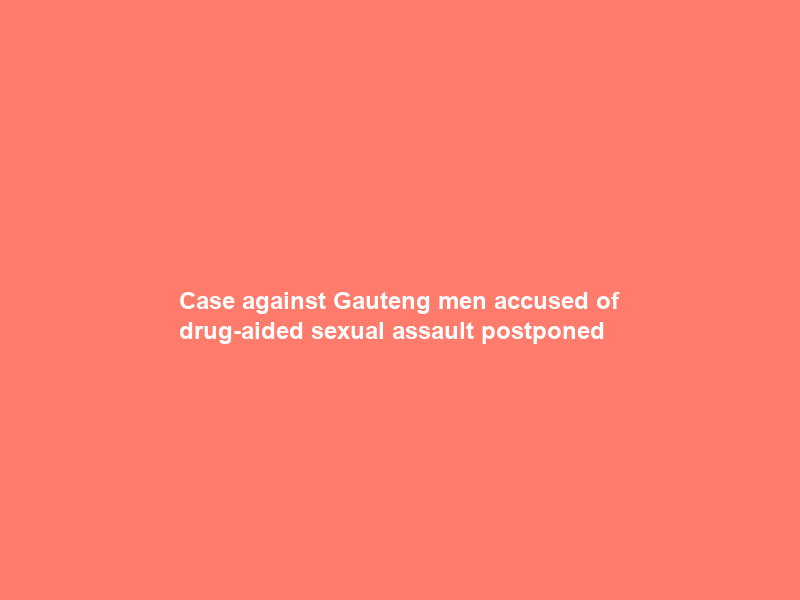 Case against Gauteng men accused of drug-aided sexual assault postponed