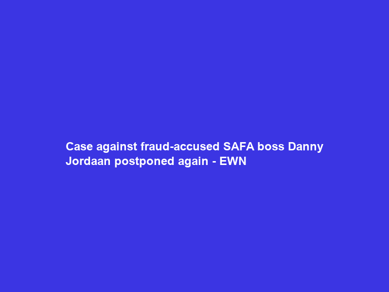 Case against fraud-accused SAFA boss Danny Jordaan postponed again – EWN