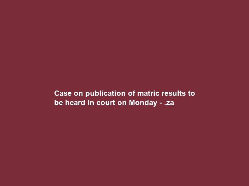 Case on publication of matric results to be heard in court on Monday – .za