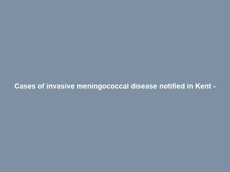 Cases of invasive meningococcal disease notified in Kent –