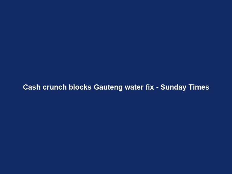 Cash crunch blocks Gauteng water fix – Sunday Times
