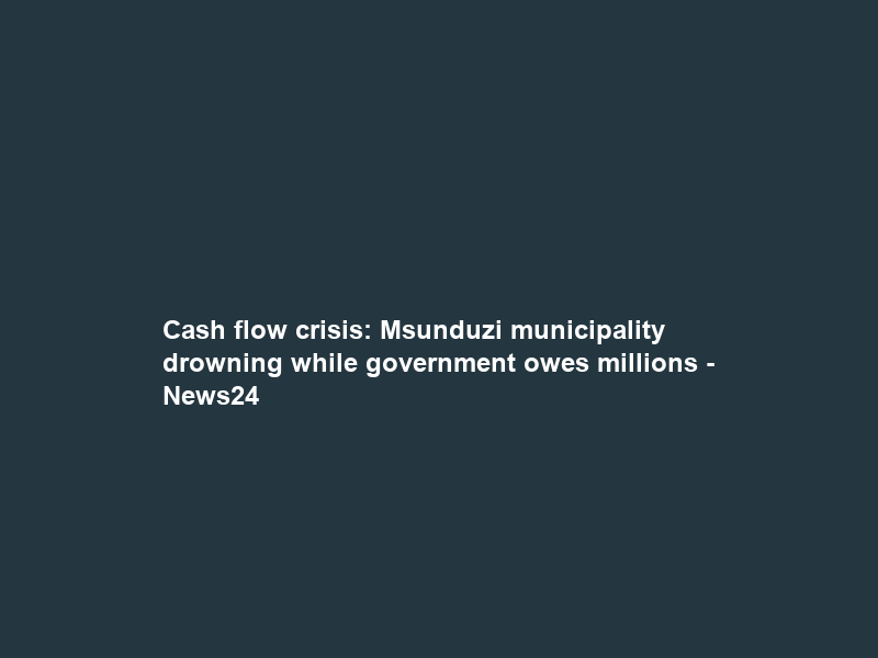 Cash flow crisis: Msunduzi municipality drowning while government owes millions – News24