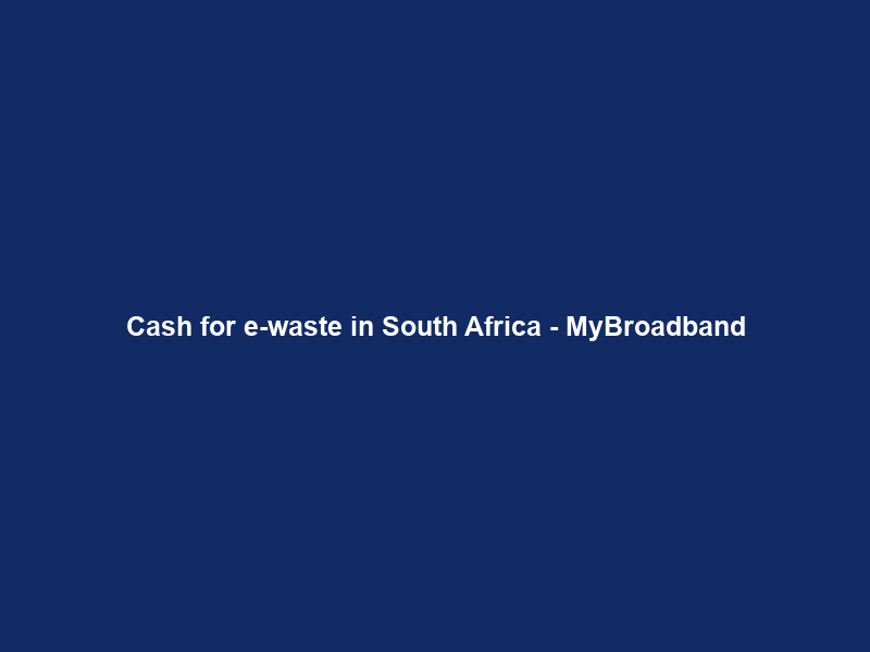 Cash for e-waste in South Africa – MyBroadband