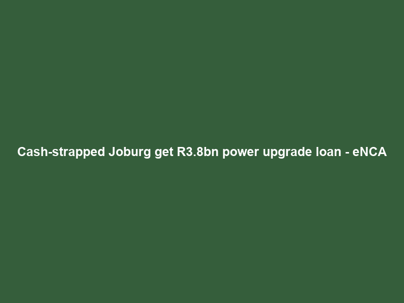 Cash-strapped Joburg get R3.8bn power upgrade loan – eNCA