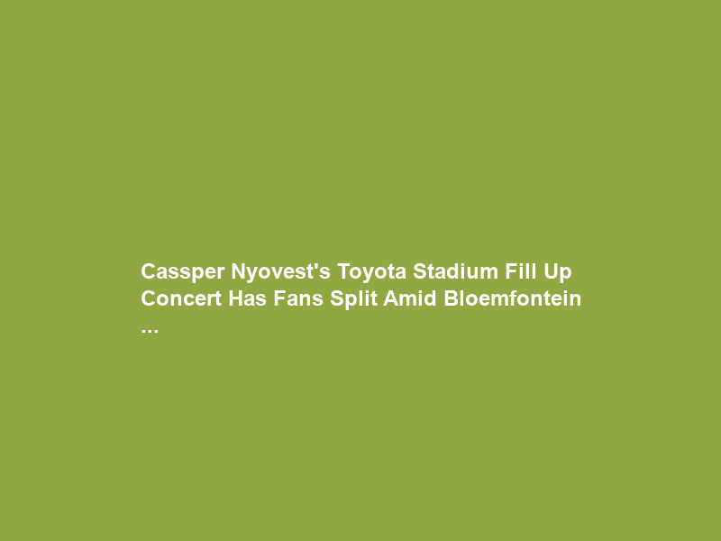 Cassper Nyovest’s Toyota Stadium Fill Up Concert Has Fans Split Amid Bloemfontein …