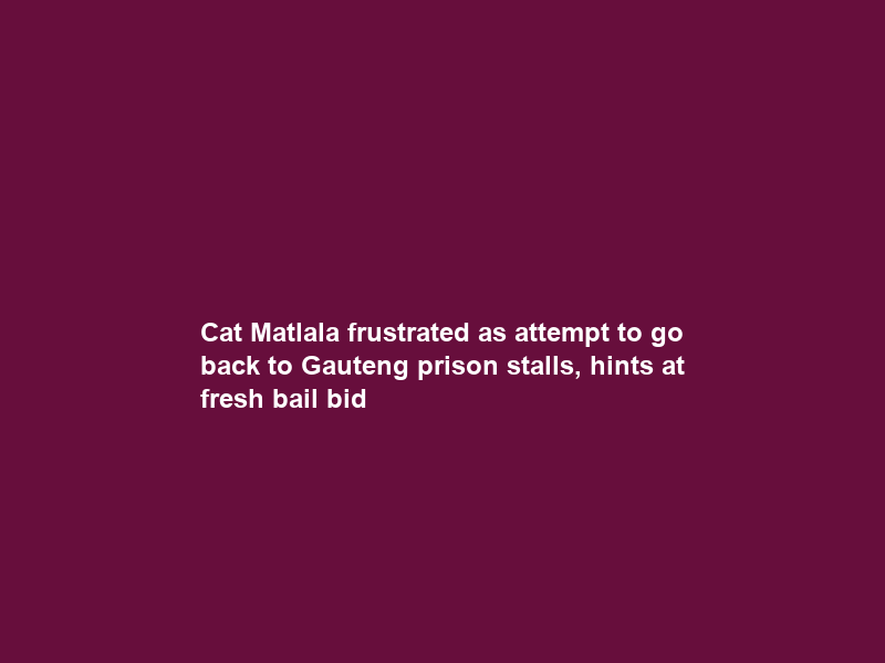 Cat Matlala frustrated as attempt to go back to Gauteng prison stalls, hints at fresh bail bid